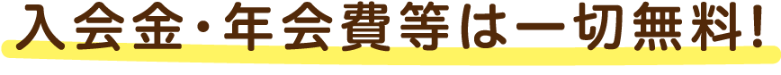 入会金・年会費等は一切無料!